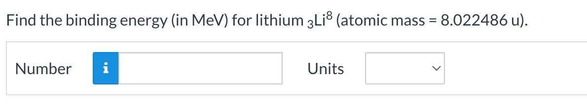 Find the binding energy (in MeV) for lithium 3Li8 (atomic mass = 8.022486 u).
Number i
Units