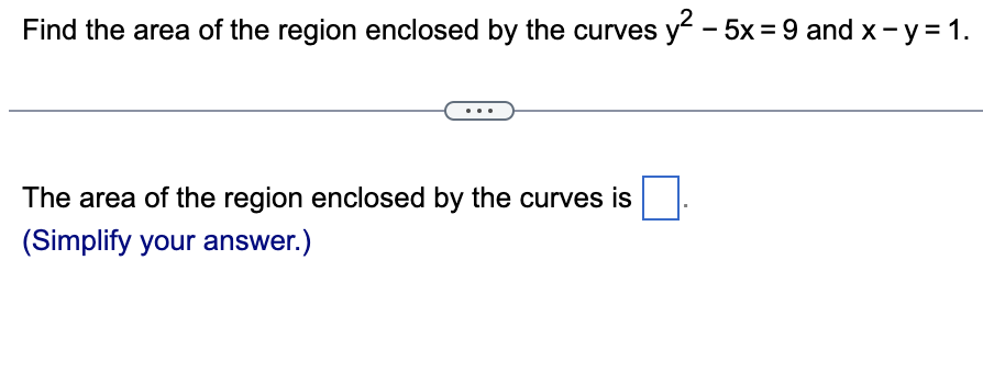 Find the area of the region enclosed by the curves y² -5x = 9 and x - y = 1.
The area of the region enclosed by the curves is
(Simplify your answer.)