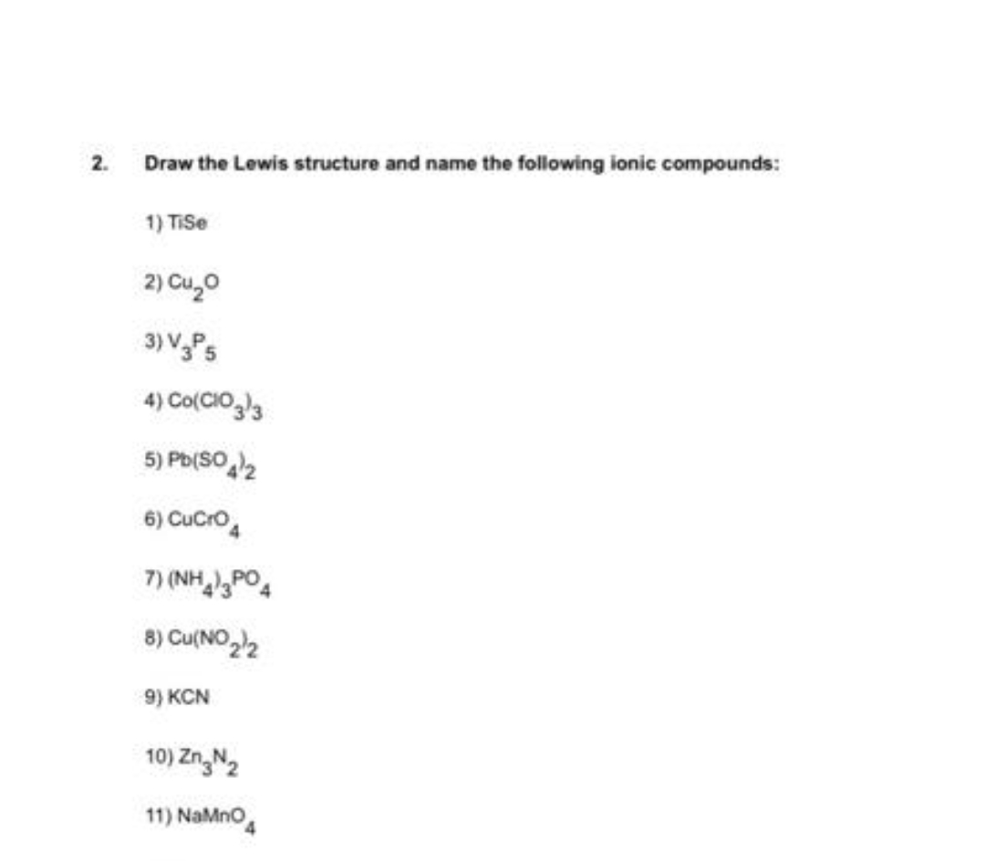2.
Draw the Lewis structure and name the following ionic compounds:
1) TiSe
2) Cu,o
3) V,Ps
4) Co(CIO,)3
5) Pb(SO2
6) CuCro,
7) (NH),PO4
8) Cu(NO2
9) KCN
10) Zn,N2
11) NaMno
