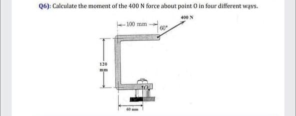 Q6): Calculate the moment of the 400 N force about point O in four different ways.
400 N
100 mm
60
120
60 mm
