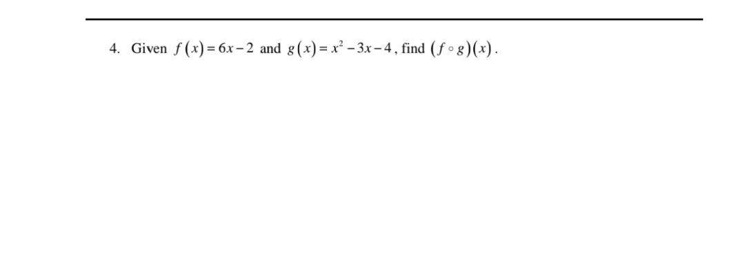 4. Given f (x) = 6x- 2 and g(x)= x² - 3x– 4, find (f • g)(x).
