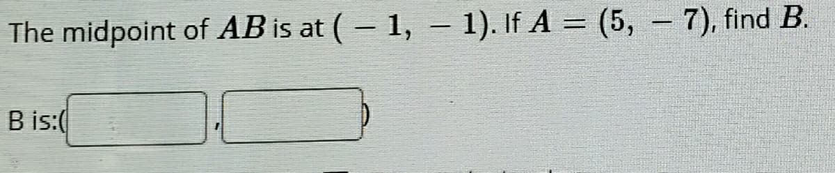 The midpoint of AB is at (- 1, – 1). If A = (5, – 7), find B.
B is:(
