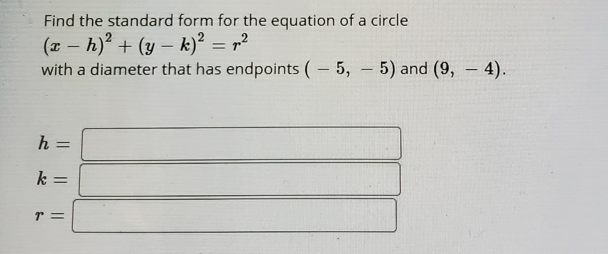 Find the standard form for the equation of a circle
(x – h) + (y – k)² = r?
with a diameter that has endpoints ( 5,
5) and (9, 4).
%3D
k
%3D
r =
