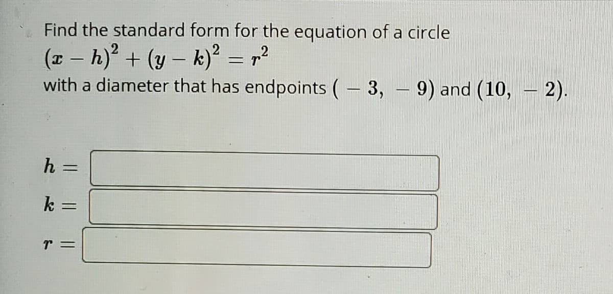Find the standard form for the equation of a circle
(z – h) + (y – k)? = r?
with a diameter that has endpoints (– 3, –
9) and (10, – 2).
|-
|
h
k =
Il || |
