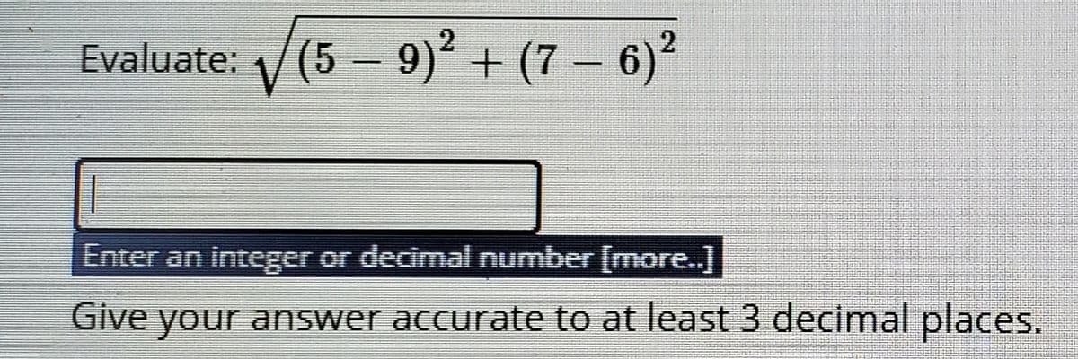 Evaluate: /(5 - 9)² + (7 – 6)?
Enter an integer or decimal number (more.]
Give your answer accurate to at least 3 decimal places,
