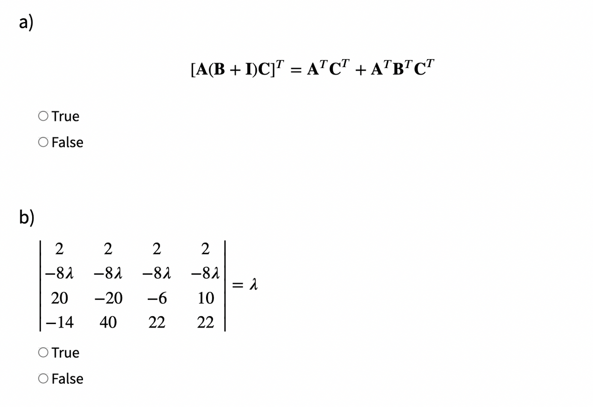 a)
[A(B + I)C]" = ATC" + A"B"C"
True
O False
b)
2
2
2
2
-81
-81
-81
-82
= 1
10
20
-20
-6
-14
40
22
22
True
False
