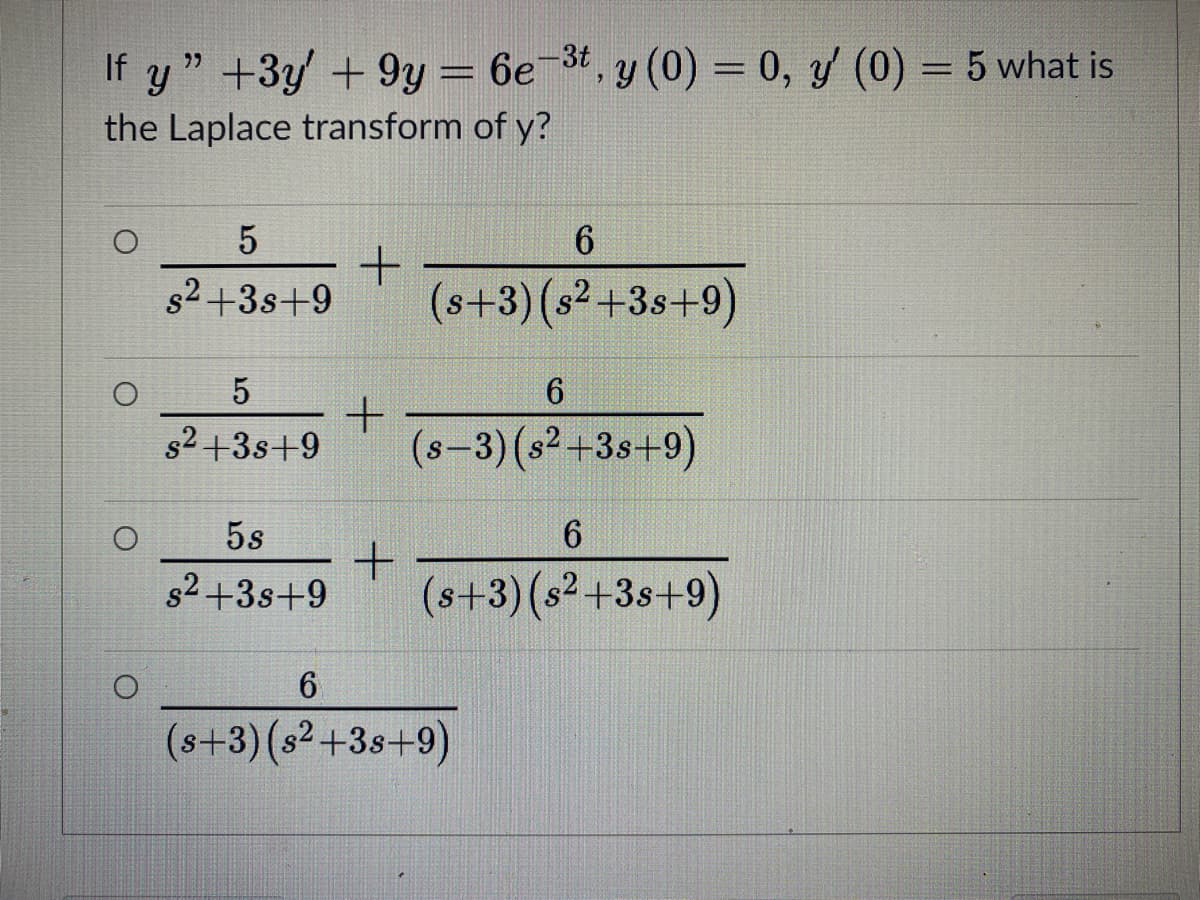 y " +3y + 9y = 6e 3t, y (0) = 0, y (0) = 5 what is
the Laplace transform of y?
If
%3D
6.
s2+3s+9
(s+3) (s2+3s+9)
5
6.
s2 +3s+9
(s-3)(s2 +3s+9)
5s
6
s2+3s+9
(s+3)(s² +3s+9)
(s+3)(s²+3s+9)
