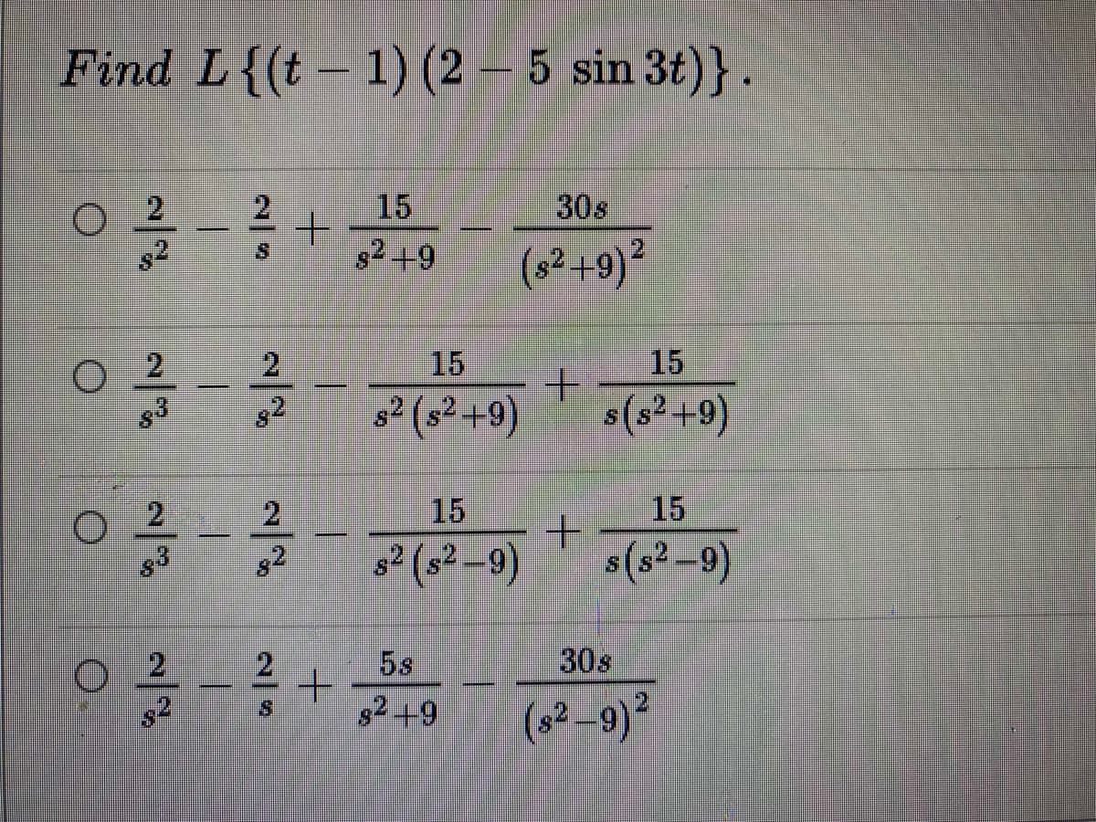 Find L{(t – 1) (2 – 5 sin 3t)}.
2.
15
30s
s2 +9
(8² +9)?
s2
2
15
15
O 2
? (s? +9)
s(s²+9)
2
15
15
s² (s² _9)
s(s² -9)
5s
30s
82+9
(s2 –9)?
2/8

