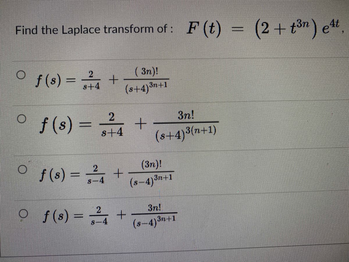 Find the Laplace transform of: F(t)
(2+tồn) e",
( 3n)!
f (s) =
2
+
s+4
(s+4)3n+1
O f(s) =
2
+
s+4
(s+4)3(n+1)
3n!
(3n)!
f (s) = +
(s-4) n+1
s-4
37n+1
3n!
o f(s) =
2
s-4
(s-4)3n+1
