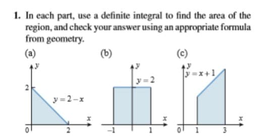 1. In each part, use a definite integral to find the area of the
region, and check your answer using an appropriate formula
from geometry.
(a)
(b)
(c)
y =x+1
y = 2-x
-1
3
2.
