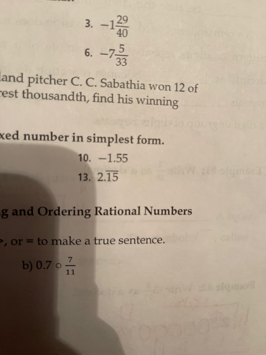 3. -129
40
5
6. -7-
land pitcher C. C. Sabathia won 12 of
rest thousandth, find his winning
xed number in simplest form.
10. -1.55
13. 2.15
g and Ordering Rational Numbers
P, or = to make a true sentence.
b) 0.7 o 2
11
olg
