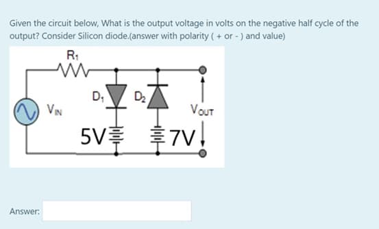 Given the circuit below, What is the output voltage in volts on the negative half cycle of the
output? Consider Silicon diode.(answer with polarity ( + or - ) and value)
R:
D;
D2
VN
VOUT
5V후 후7V,
Answer:
