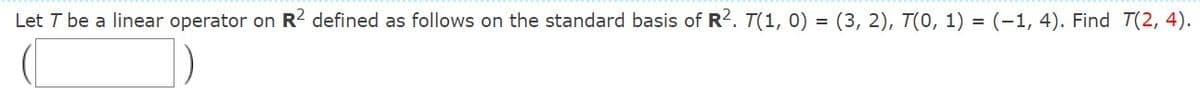 Let T be a linear operator on R? defined as follows on the standard basis of R?. T(1, 0) = (3, 2), T(0, 1) = (-1, 4). Find T(2, 4).
