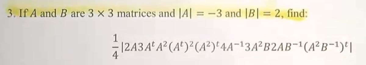 3. If A and B are 3 x 3 matrices and |A| = -3 and |B| = 2, find:
%3D
1
|243Aª A² (A°)²(A²)*4A-13A²B2AB¬'(A²B¬1)*|
4
