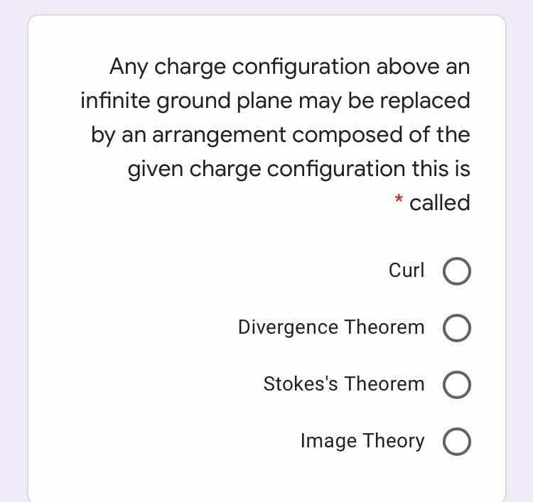 Any charge configuration above an
infinite ground plane may be replaced
by an arrangement composed of the
given charge configuration this is
* called
Curl O
Divergence Theorem O
Stokes's Theorem O
Image Theory O
