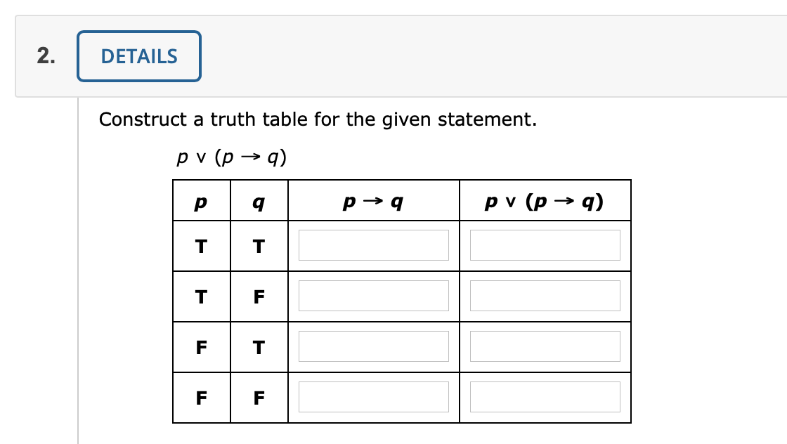 2.
DETAILS
Construct a truth table for the given statement.
ру (р
p → q
pv (p → q)
T
T
F
F
T
F
F
