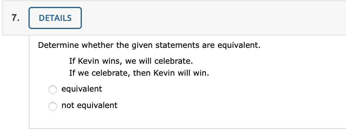 7.
DETAILS
Determine whether the given statements are equivalent.
If Kevin wins, we will celebrate.
If we celebrate, then Kevin will win.
equivalent
not equivalent
