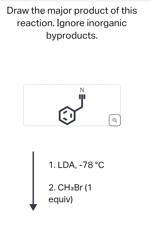 Draw the major product of this
reaction. Ignore inorganic
byproducts.
N
1. LDA, -78 °C
2. CH3Br (1
equiv)