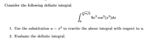 Consider the following definite integral.
9z² cos"(z®)dz
1. Use the substitution u = r³ to rewrite the above integral with respect to u.
%3D
2. Evaluate the definite integral.

