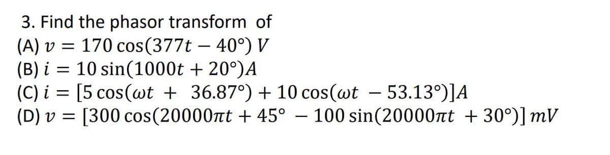 3. Find the phasor transform of
(A) v = 170 cos (377t - 40°) V
(B) i 10 sin(1000t + 20°)A
=
(C) i [5 cos(wt + 36.87°) + 10 cos(wt - 53.13°)]A
=
(D) v = [300 cos(20000nt +45° - 100 sin(20000πt +30°)] mV