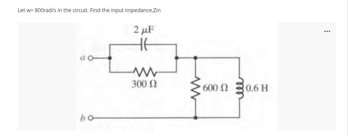 Let w= 800rad/s in the circuit. Find the input impedance,Zin
2 μF
Η
00
300 Ω
ha
Μ
600 Ω
06 H
: