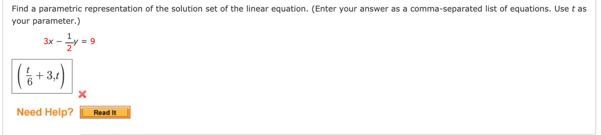 Find a parametric representation of the solution set of the linear equation. (Enter your answer as a comma-separated list of equations. Use t as
your parameter.)
1
Зх —
-y = 9
2
(6+3)
+ 3,t
Need Help?
Read It
