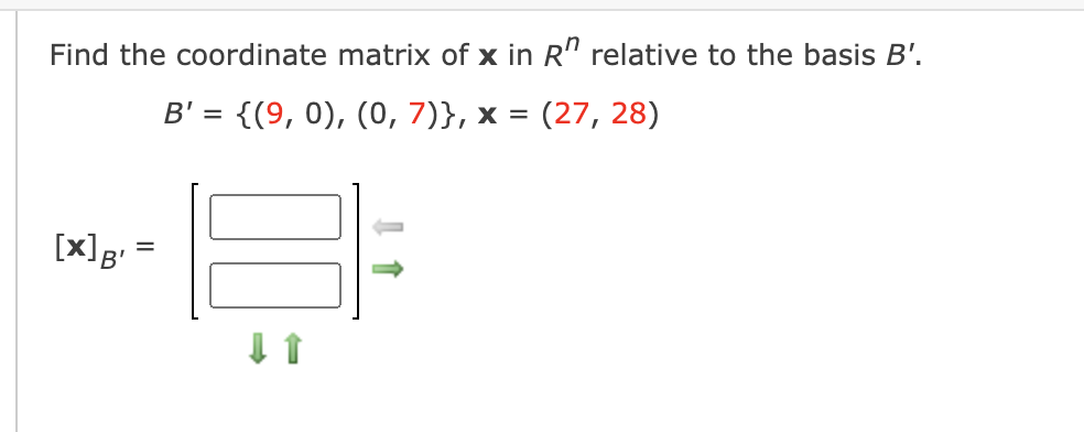 Find the coordinate matrix of x in R" relative to the basis B'.
B' = {(9, 0), (0, 7)}, x = (27, 28)
B'
