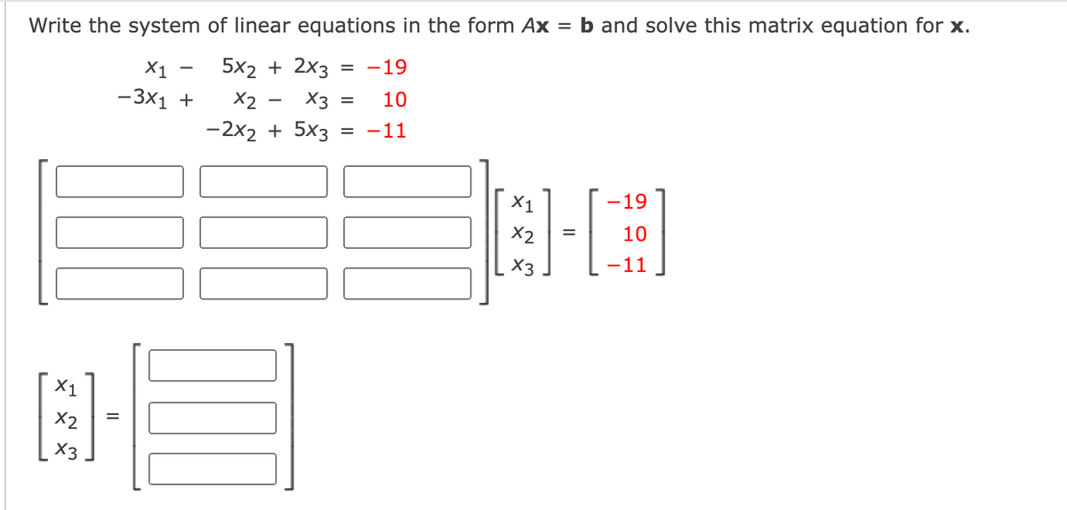 Write the system of linear equations in the form Ax
b and solve this matrix equation for x.
5x2 + 2x3
X1
— Зх1 +
= -19
X2
X3
10
-2x2 + 5x3
= -11
X1
-19
X2
10
X3
-11
X1
X2
X3
II
