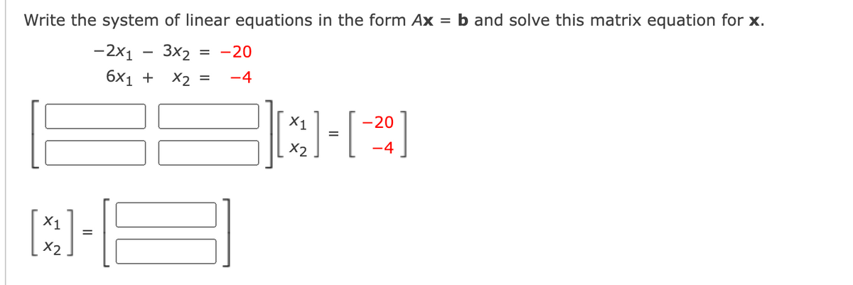 Write the system of linear equations in the form Ax
= b and solve this matrix equation for x.
3x2
X2
-2x1
= -20
6x1 +
-4
X1
-20
X2
-4
X1
=
X2
