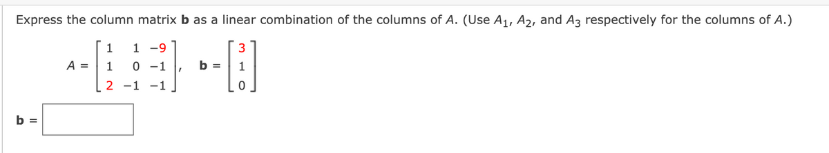 Express the column matrix b as a linear combination of the columns of A. (Use A1, A2, and A3 respectively for the columns of A.)
1
1 -9
3
A =
1
0 -1
b =
2 -1 -1
b =
