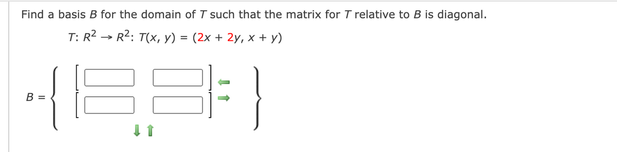 Find a basis B for the domain of T such that the matrix for T relative to B is diagonal.
T: R2 → R2: T(x, y) = (2x + 2y, x + y)
B =
