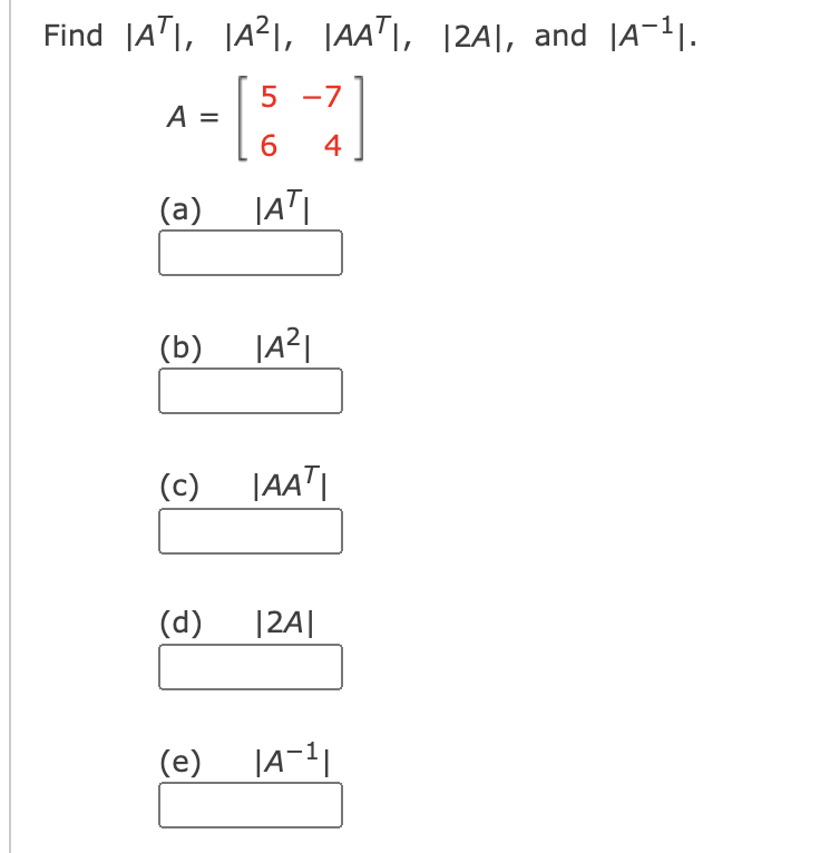 Find JAT|, JA²I, JAA"I, |2A|, and |A-1|.
5 -7
A =
6
4
(a)
(b)
(c)
|AAT|
(d)
|2A||
(e)
