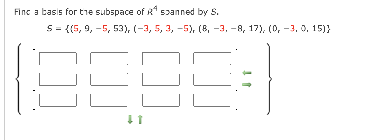 Find a basis for the subspace of R* spanned by S.
S = {(5, 9, –5, 53), (-3, 5, 3, -5), (8, –3, –8, 17), (0, –3, 0, 15)}
