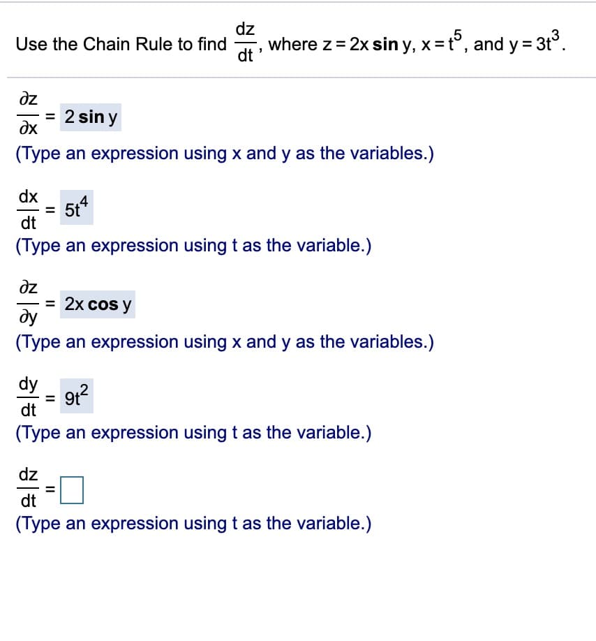 dz
Use the Chain Rule to find
where z= 2x sin y, x = t°, and y = 3t°.
dt
dz
= 2 sin y
dx
(Type an expression using x and y as the variables.)
dx
5t4
dt
(Type an expression using t as the variable.)
dz
= 2x cos y
dy
(Type an expression using x and y as the variables.)
dy
dt
(Type an expression using t as the variable.)
dz
dt
(Type an expression using t as the variable.)
