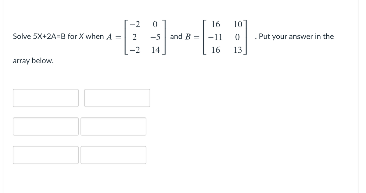 -2
16
10
Solve 5X+2A=B for X when A =
-5 | and B
-11
Put your answer in the
-2
14
16
13
array below.
2.
