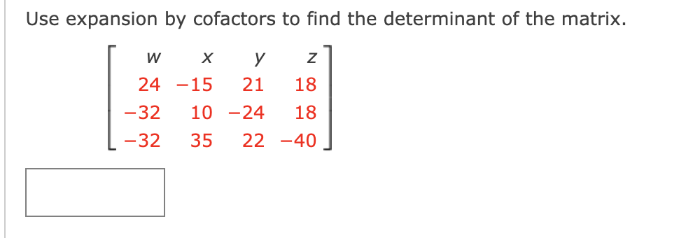 Use expansion by cofactors to find the determinant of the matrix.
W
y
24 -15
21
18
-32
10 -24
18
-32
35
22 -40
