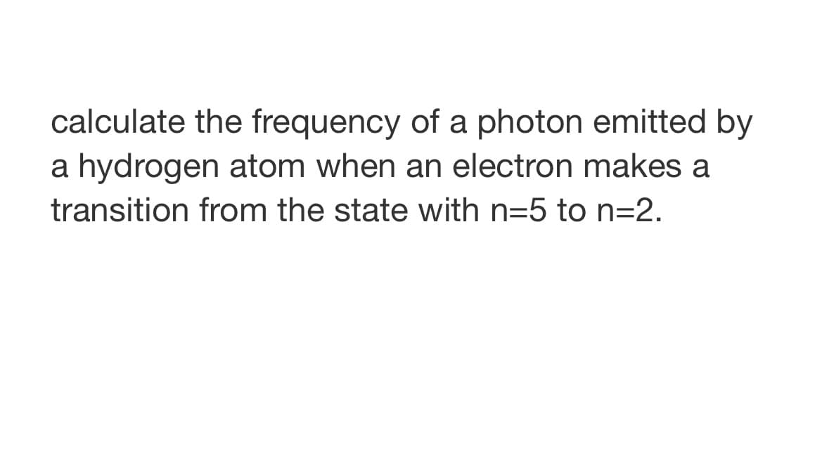 calculate the frequency of a photon emitted by
a hydrogen atom when an electron makes a
transition from the state with n=5 to n=2.
