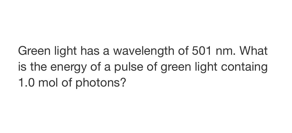 Green light has a wavelength of 501 nm. What
is the energy of a pulse of green light containg
1.0 mol of photons?
