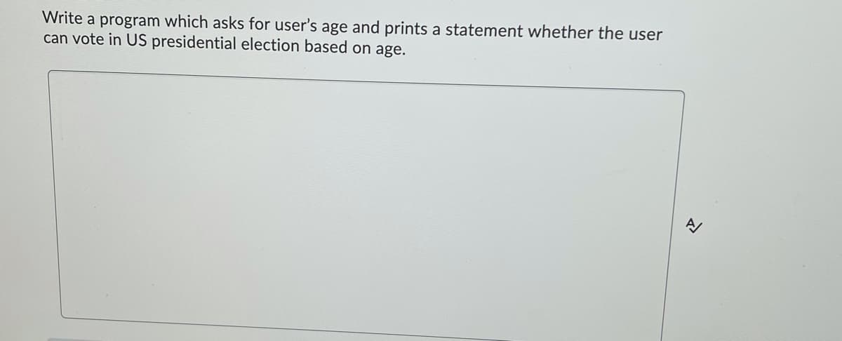 Write a program which asks for user's age and prints a statement whether the user
can vote in US presidential election based on age.
