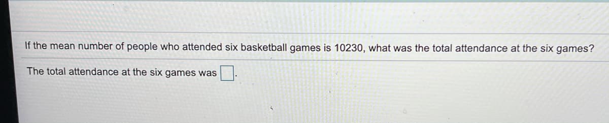 If the mean number of people who attended six basketball games is 10230, what was the total attendance at the six games?
The total attendance at the six games was|.
