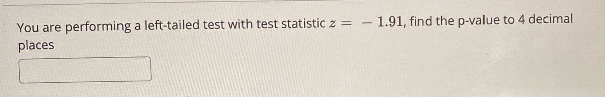 You are performing a left-tailed test with test statistic z =
places
- 1.91, find the p-value to 4 decimal
