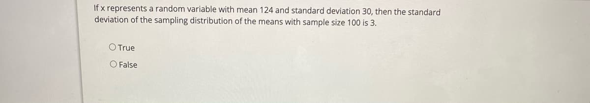 If x represents a random variable with mean 124 and standard deviation 30, then the standard
deviation of the sampling distribution of the means with sample size 100 is 3.
O True
O False
