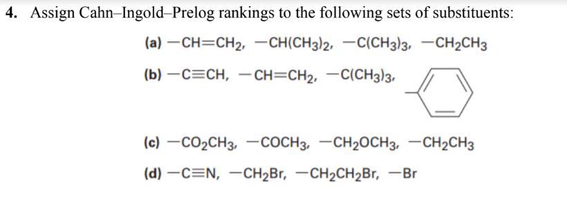 4. Assign Cahn–Ingold-Prelog rankings to the following sets of substituents:
(a) –CH=CH2, –CH(CH3)2, –C(CH3)3, –CH2CH3
(b) — С—СН, — СH3CH2, —C(CH3)з,
(c) –CO2CH3, –-COCH3, –CH2OCH3, –CH2CH3
(d) –C=N, –CH2B1, –CH2CH2Br, -Br
