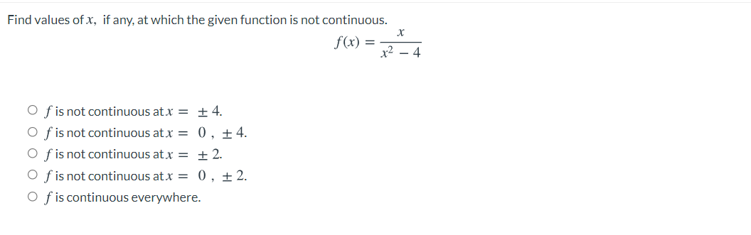 Find values of x, if any, at which the given function is not continuous.
f(x) =
x2
4
O f is not continuous atx = ±4.
O f is not continuous atx = 0, ±4.
O f is not continuous at x = ±2.
O f is not continuous atx = 0, ± 2.
O f is continuous everywhere.
