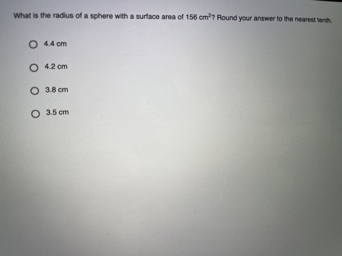 What is the radius of a sphere with a surface area of 156 cm²? Round your answer to the nearest tenth.
O 4.4 cm
4.2cm
O 3.8 cm
O 3.5 cm
