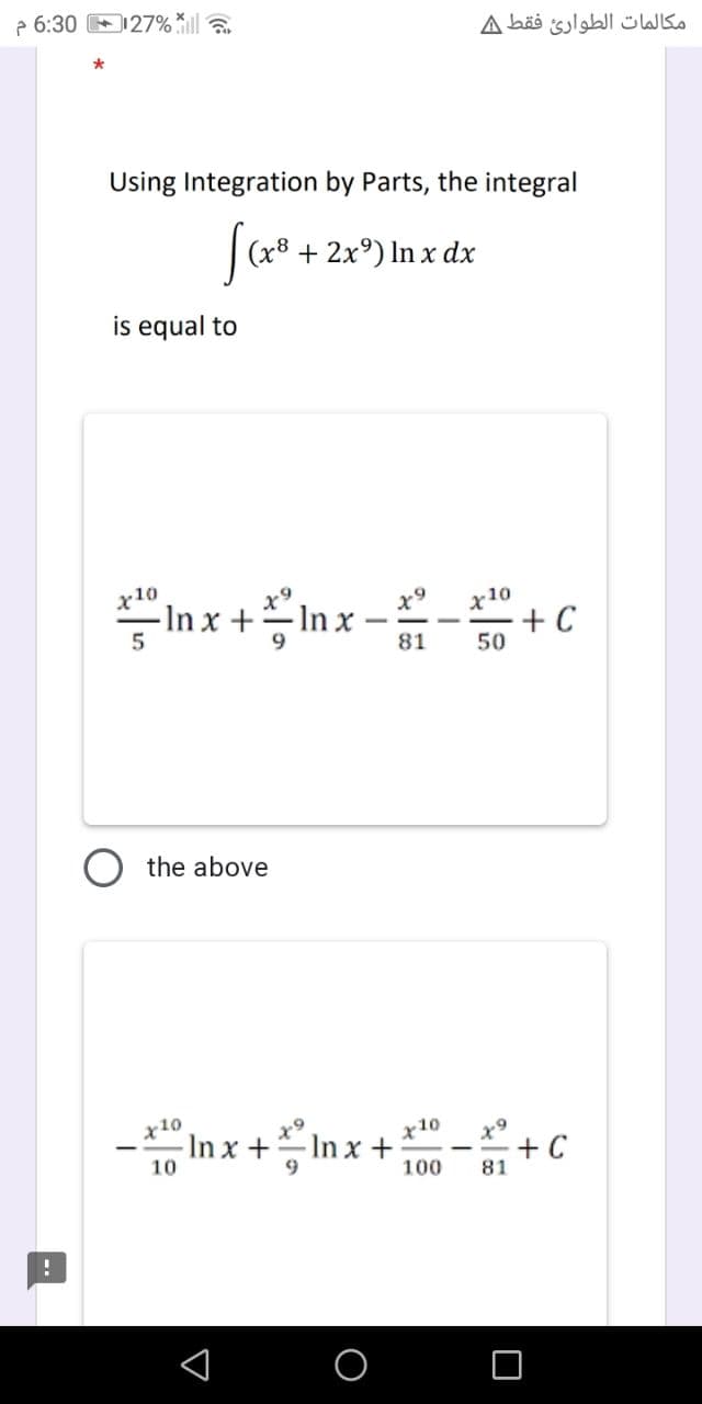 6:30127%
*
Using Integration by Parts, the integral
[(x³ + 2x³) In x dx
is equal to
x10
5
Inx+Inx
In x –
9
the above
x10
x9
- -In x +
10
x9
81
مكالمات الطوارئ فقط A
x10
In x +
100
x10
50
x9
81
+ C
+C