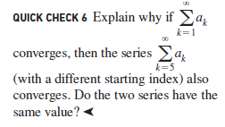 QUICK CHECK 6 Explain why if Eaz
k=1
converges, then the series a,
k=5
(with a different starting index) also
converges. Do the two series have the
same value?
