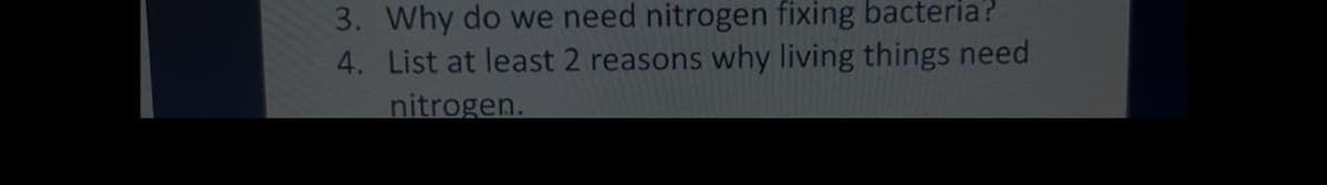 3. Why do we need nitrogen fixing bacteria?
4. List at least 2 reasons why living things need
nitrogen.
