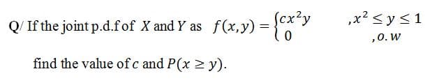 Q/ If the joint p.d.fof X and Y as f (x,y) =
Scx?y
,x2 <y<1
,0. W
find the value of c and P(x 2 y).
