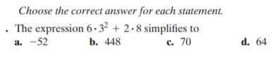 Choose the correct answer for each statement.
The expression 6 ·3² + 2.8 simplifies to
b. 448
а. —52
с. 70
d. 64
